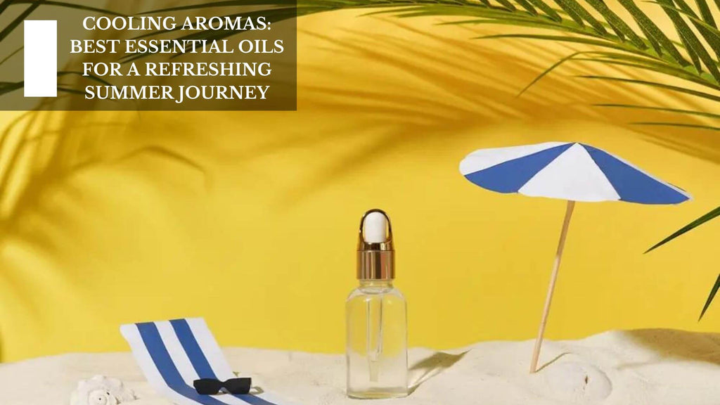 COOLING AROMAS: BEST ESSENTIAL OILS FOR A REFRESHING SUMMER JOURNEY