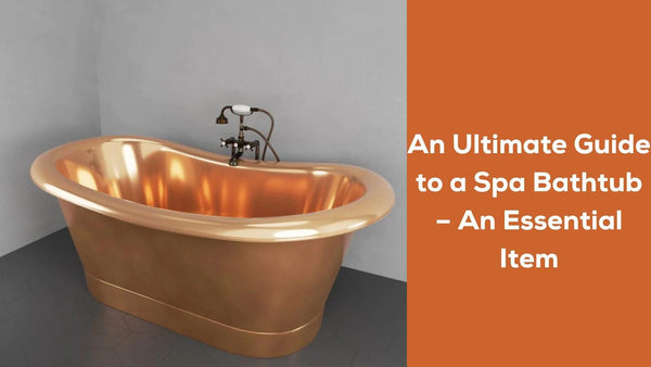 An Ultimate Guide to a Spa Bathtub – An Essential Item