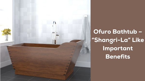 Ofuro Bathtub – “Shangri-La” Like Important Benefits