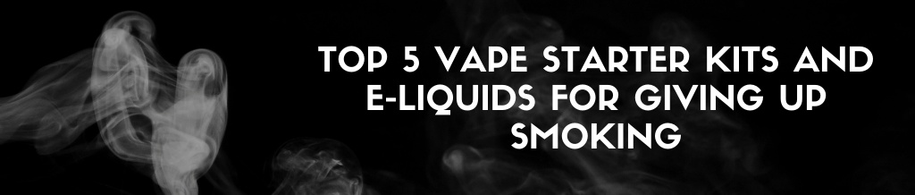 Top 5 Vape Starter Kits and E-Liquids for giving up smoking