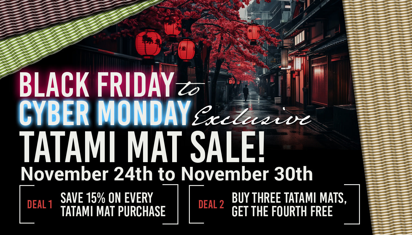 Black Friday to Cyber Monday Exclusive Tatami Mat Sale!  November 24th to November 30th, Deal 1: Save 15% on every Tatami mat purchase, Deal 2: Buy Three Tatami mats, Get the Fourth Free