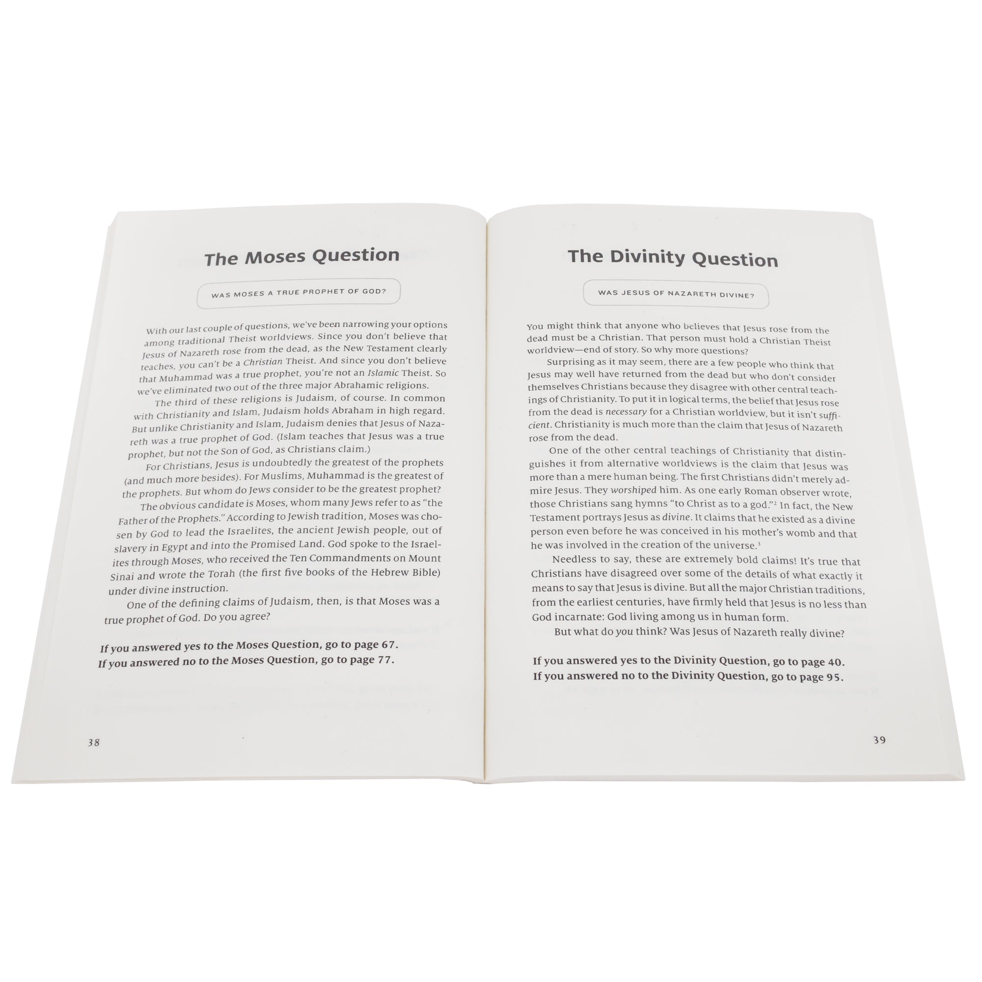 What’s Your Worldview book open to show inside pages. The left page, titled “The Moses Question,” starts with the question; “Was Moses a true prophet of God?” The right page, titled “The Divinity Question,” starts with the question; “Was Jesus of Nazareth Divine?” Below each title and question are paragraphs of text with questions asked in bold font at the bottom. If your answer to the bottom question is yes, you go to a particular page. If your answer is no, you go to another particular page.