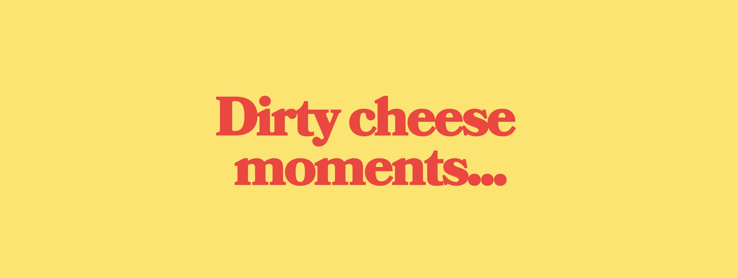 Dirty Cheese Moments....