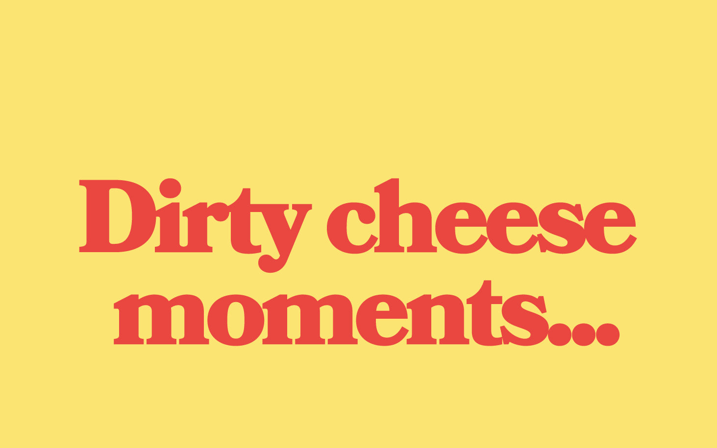 Dirty Cheese Moments....