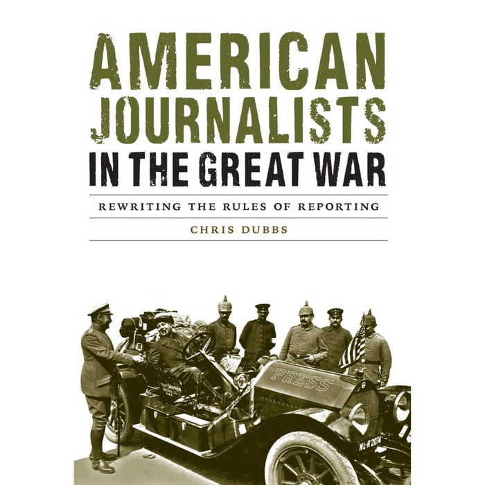 American Journalists in the Great War: Rewriting the Rules of Reporting [Dubbs]