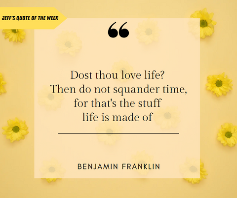 Yellow background with yellow daisies; A yellow arrow comes in from off-screen top left with black text that says "Jeff's Quote of the Week"; Arrow points to a transparent yellow square with big black quotation marks at the top, signaling a quote from Benjamin Franklin that reads: "Dost though love life?  Then do not squander time, for that's the stuff life is made of"