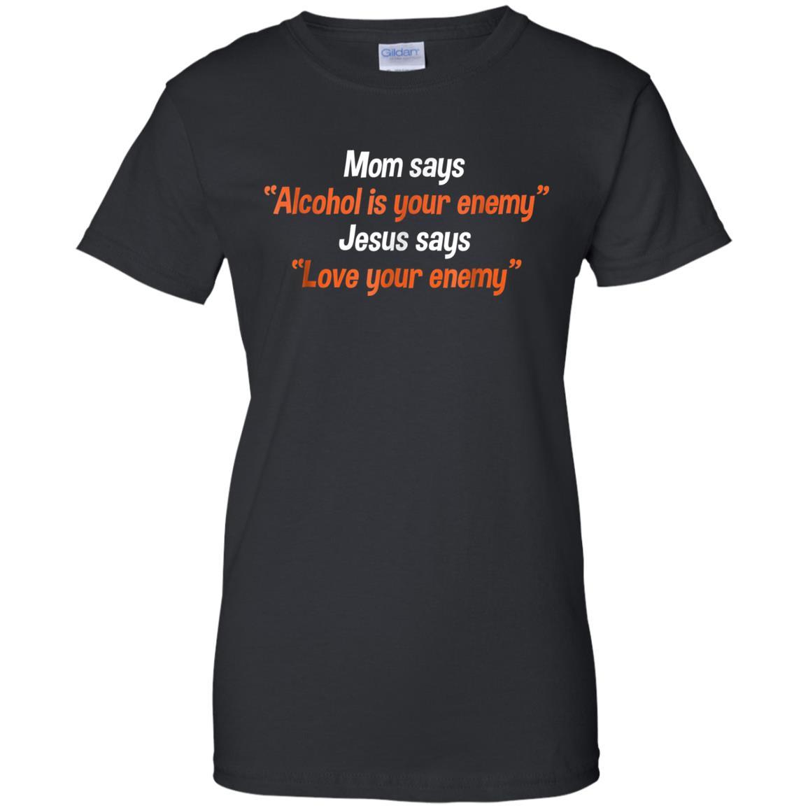 Mom Says Alcohol Is Your Enemy T-shirt Jesus Says Love Tee Custom