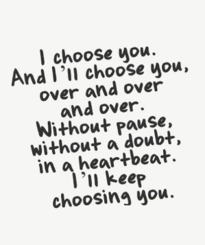 "I choose you. And I'll choose you, over and over and over. Without pause, without a doubt, in a heartbeat. I'll keep choosing you."