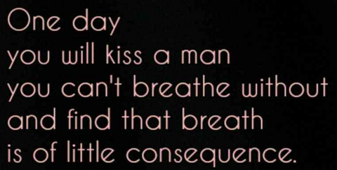 "One day you will kiss a man you can't breathe without and find that breath is of little consequence."