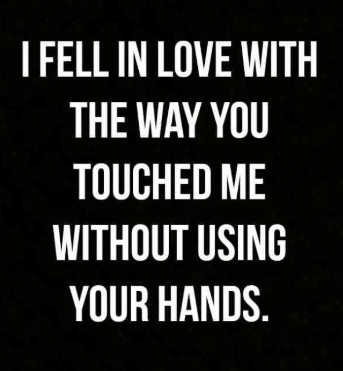 I fell in love with the way you touched me without using your hands.