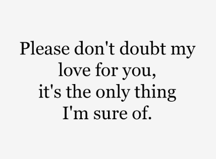 Please don't doubt my love for you, it's the only thing I'm sure of.