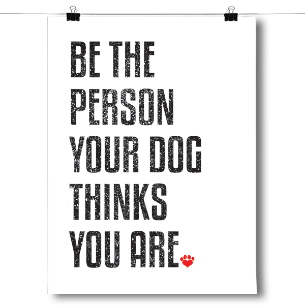 Be the Person Your Dog Thinks You Are – InspiredPosters