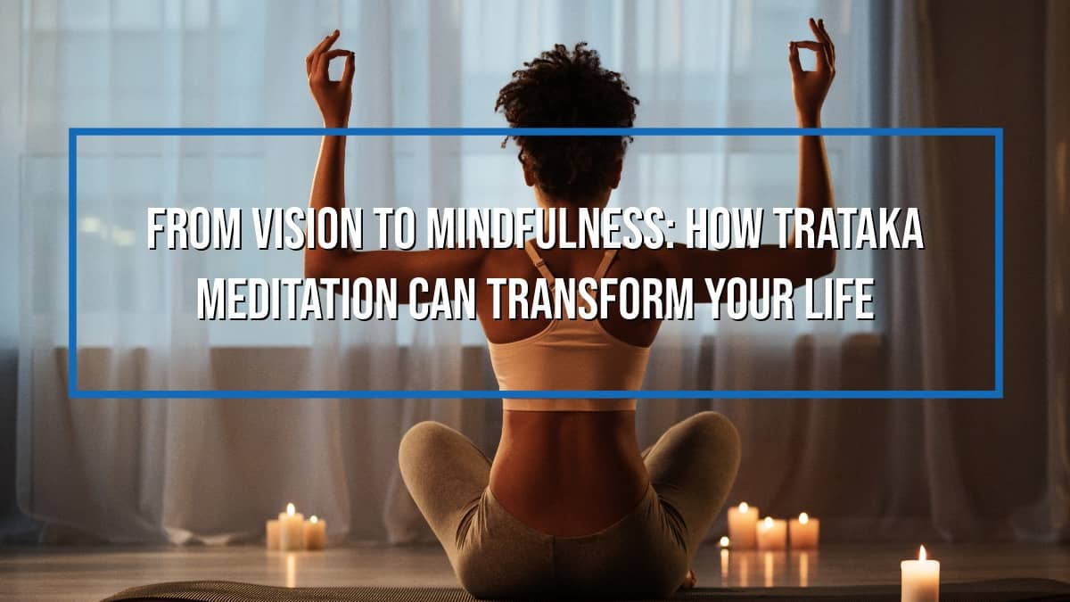 From Vision to Mindfulness: How Trataka Meditation Can Transform Your Life
