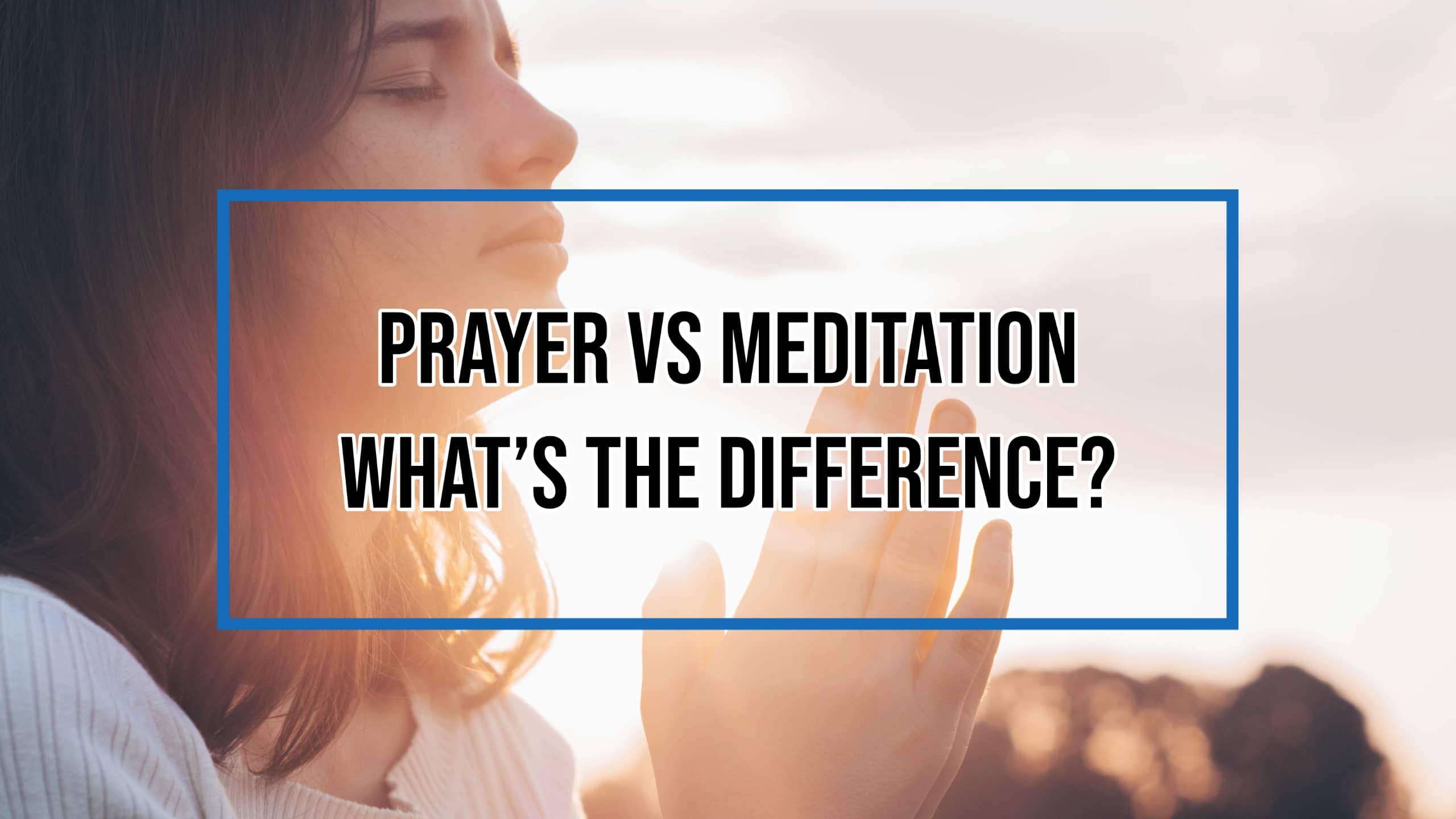 Prayer Vs Meditation - What's the Difference?