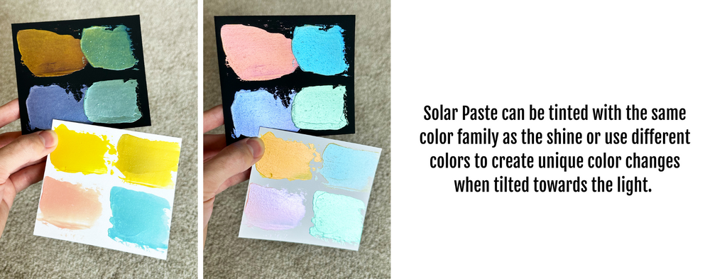 Solar Paste can be tinted with the same color family as the shine or use different colors to create unique color changes when tilted towards the light. 