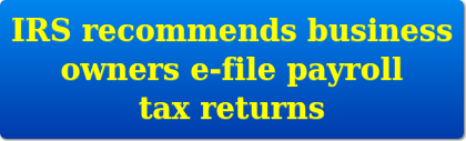 IRS RECOMMENDS BUSINESS OWNER E-FILE-PAYROLL TAX RETURNS