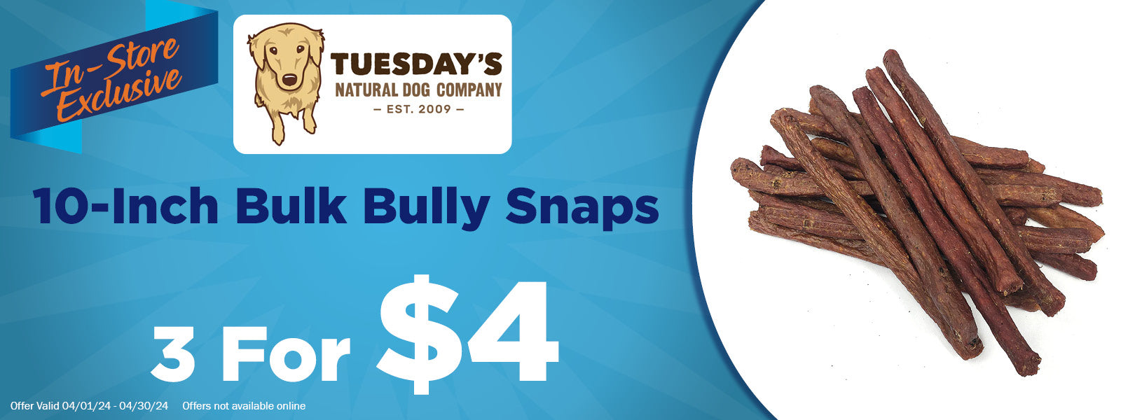 In-Store Exclusive Offer - Tuesday's Natural Dog Co. 10 Inch Bulk Bully Snaps 3 for $4
