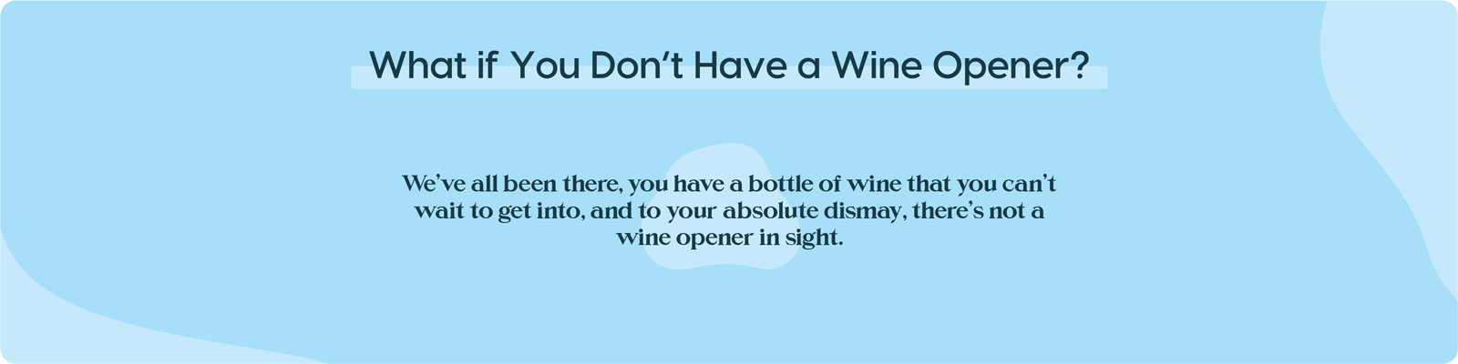 Light Blue Background with Text Overlaid: What if you don't have a wine opener? We've all been there, you have a bottle of wine that you can't wait to get into, and to your absolute dismay, there's not a wine opener in sight