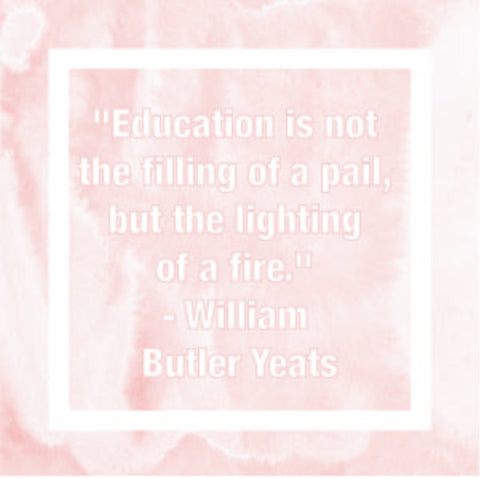 "Education is not the filling of a pail, but the lighting of a fire." - William Butler Yeats