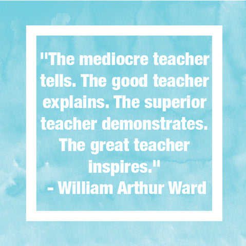 "The mediocre teacher tells. The good teacher explains. The superior teacher demonstrates. The great teacher inspires." - William Arthur Ward