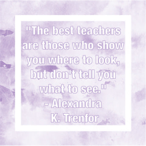 "The best teachers are those who show you where to look, but don't tell you what to see." - Alexandra K. Trenfor