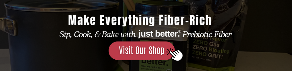 Behind a dark shaded filter a just better product lineup is shown with a text overlay reading Make everything fiber-rich! Sip, cook, and bake with just better. prebiotic fiber.