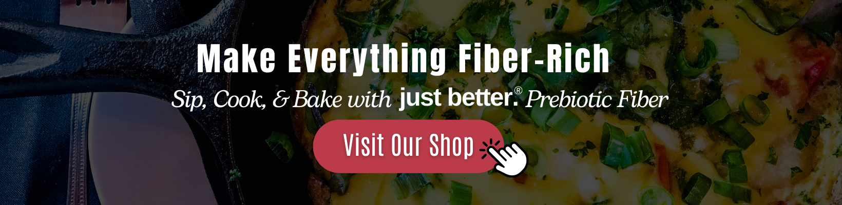 Cast iron skillet with a frittata in the background with a text overlay: Make everything fiber-rich. Sip, cook, and bake with just better prebiotic fiber.