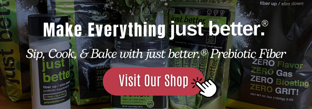 Background: just better.® Prebiotic Fiber Product Line-up. Text Overlay: Make Everything just better. Sip, Cook, and Bake with just better.® Prebiotic Fiber.