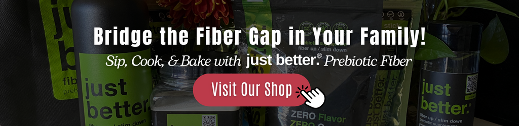 Various just better prebiotic fiber pouches with a branded water bottle and text overlay that reads: Close the fiber gap in your family. Sip, cook, and bake with just better prebiotic fiber