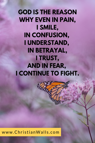 God is the reason why even in pain, I smile In confusion, I understand In betrayal, I trust And in fear, I continue to fight christian quote