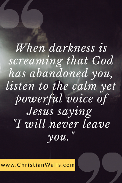 When darkness is screaming that God has abandoned you, listen to the calm yet powerful voice of Jesus saying I will never leave you christian quote