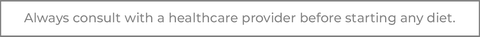 always consult with a healthcare provider before starting any diet.