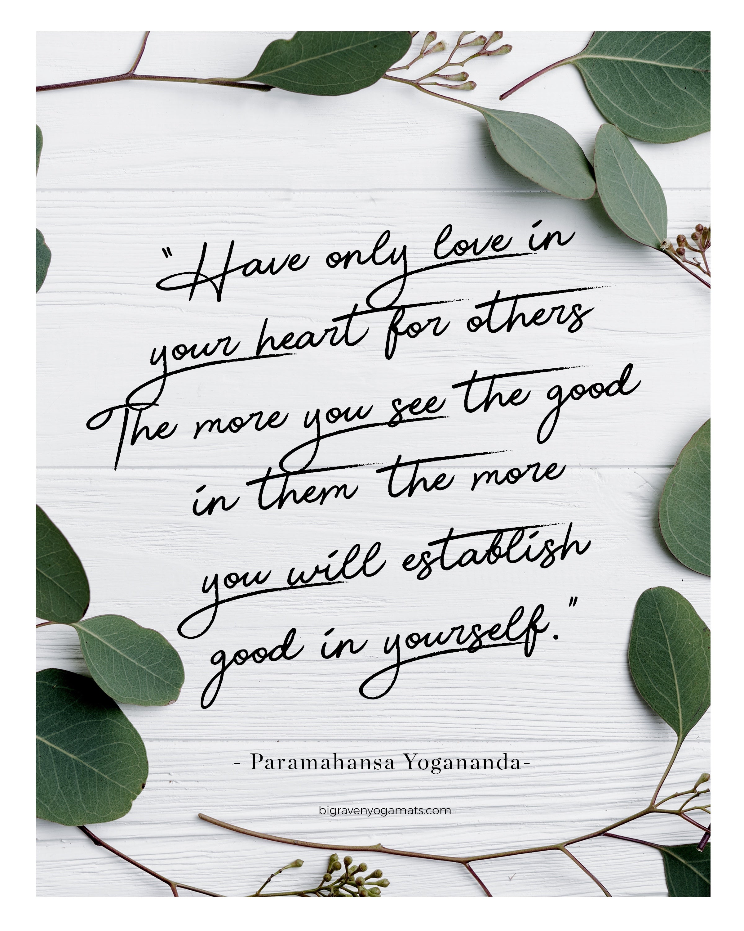 Have only love in your heart for others. The more you see the good in them the more you will establish good in yourself. Paramahansa Yogananda.