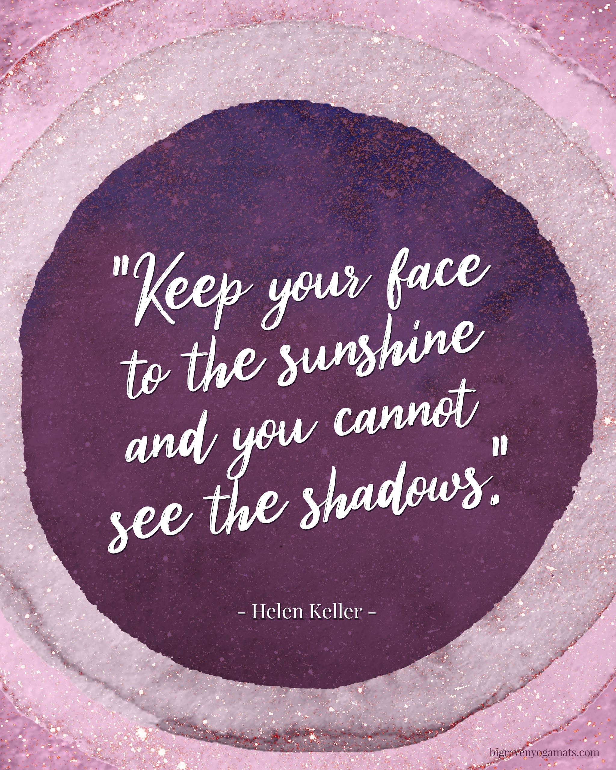 Quote: Keep your face to the sunshine and you cannot see the shadows. Helen Keller.