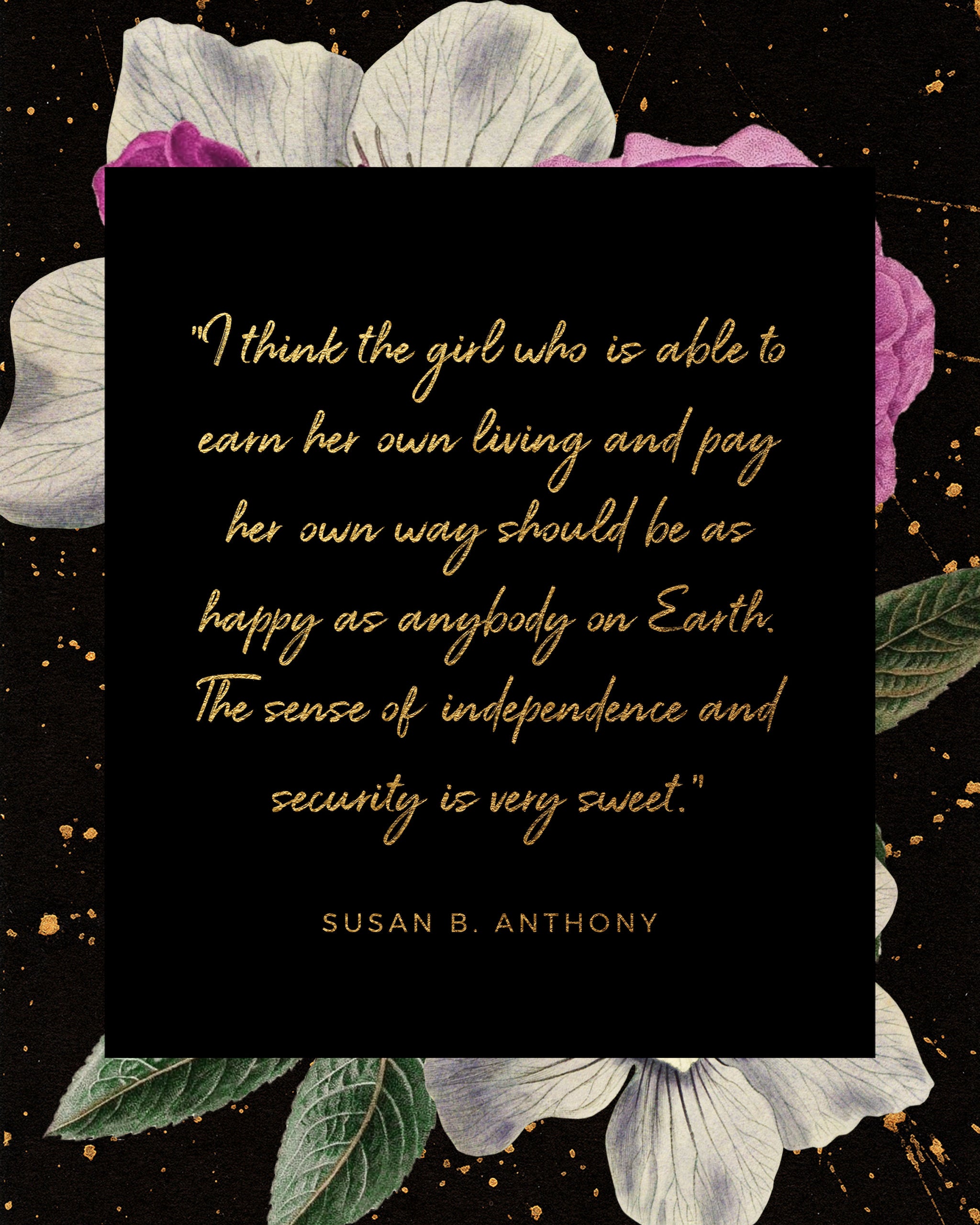 Quote: I think the girl who is able to earn her own living and pay her own way should be as happy as anybody on Earth. The sense of independence and security is very sweet. Susan B. Anthony