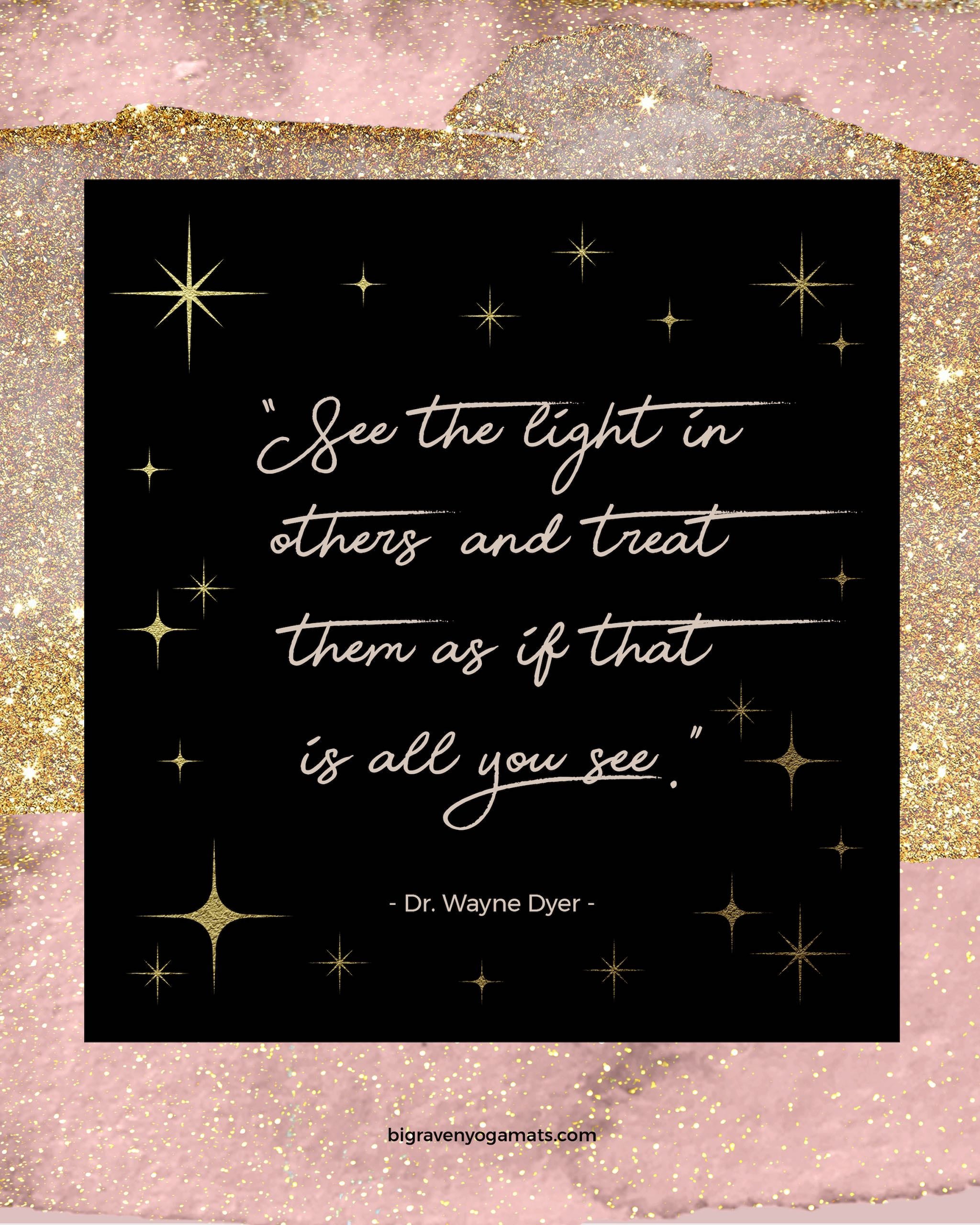 Quote: See the light in others, and treat them as if that is all you see. Dr. Wayne Dyer
