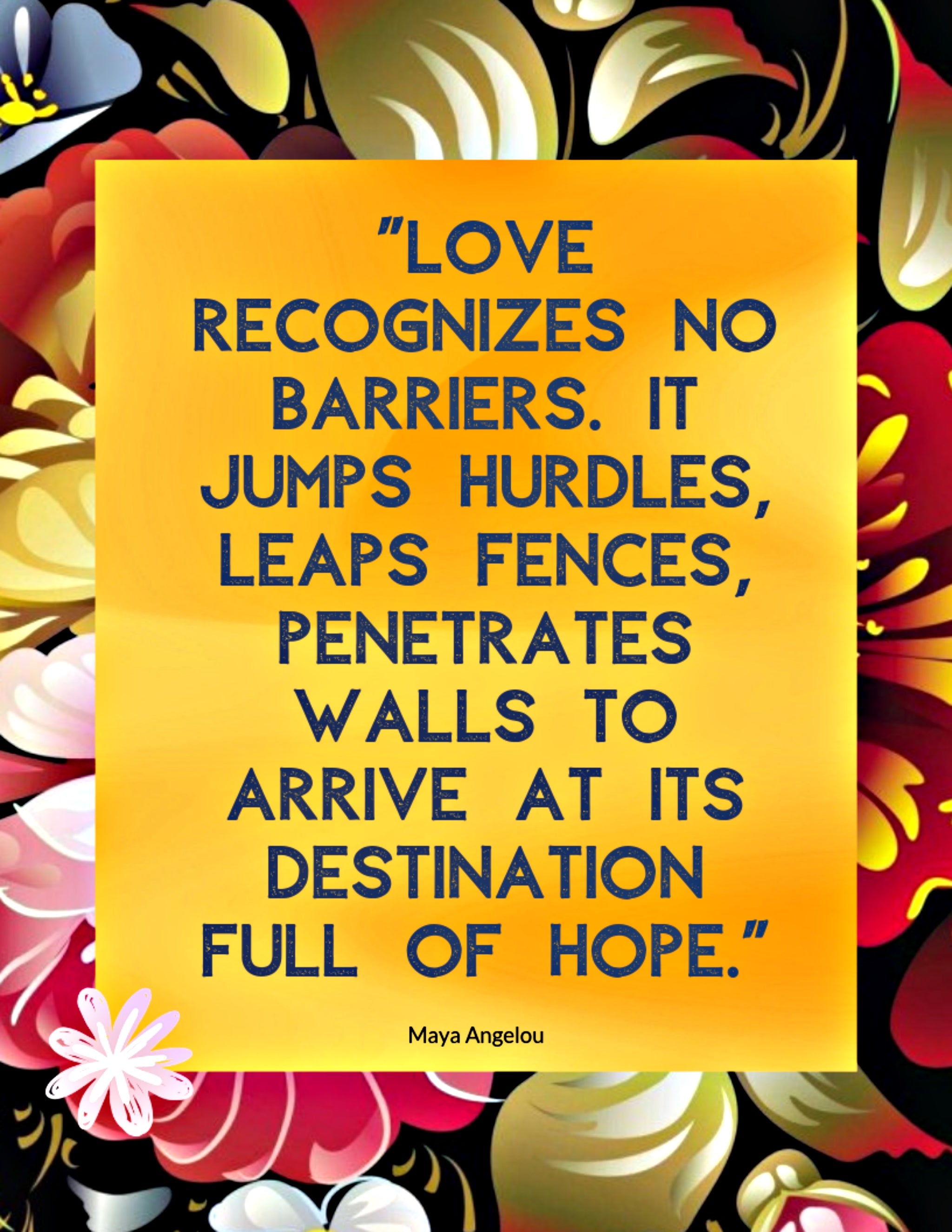 Quote: Love recognizes no barriers. It jumps hurdles, leaps fences, penetrates walls to arrive at its destination full of hope. Maya Angelou