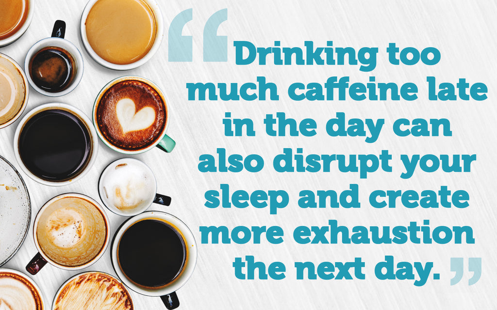 Drinking too much caffeine late in the day can also disrupt your sleep and create more exhaustion the next day. 