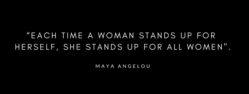 A Maya Angelou quote: Each time a woman stands up for herself, she stands up for all women.