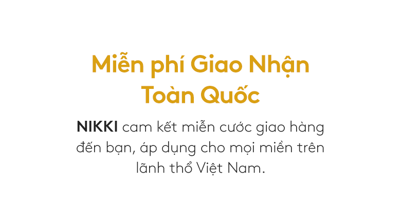 Miễn phí Giao Nhận Toàn Quốc. NIKKI cam kết miễn cước giao hàng đến bạn, áp dụng cho mọi miền trên lãnh thổ Việt Nam.