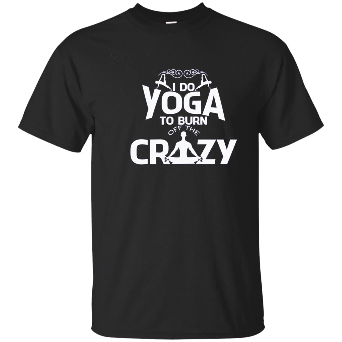 Do Yoga To Burn Off The Crazy T Shirt