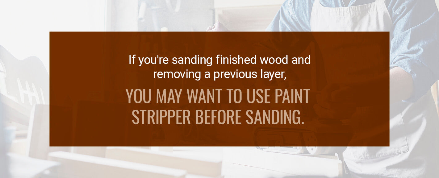 If you're sanding finished wood and removing a previous layer, you may want to use paint stripper before sanding. 