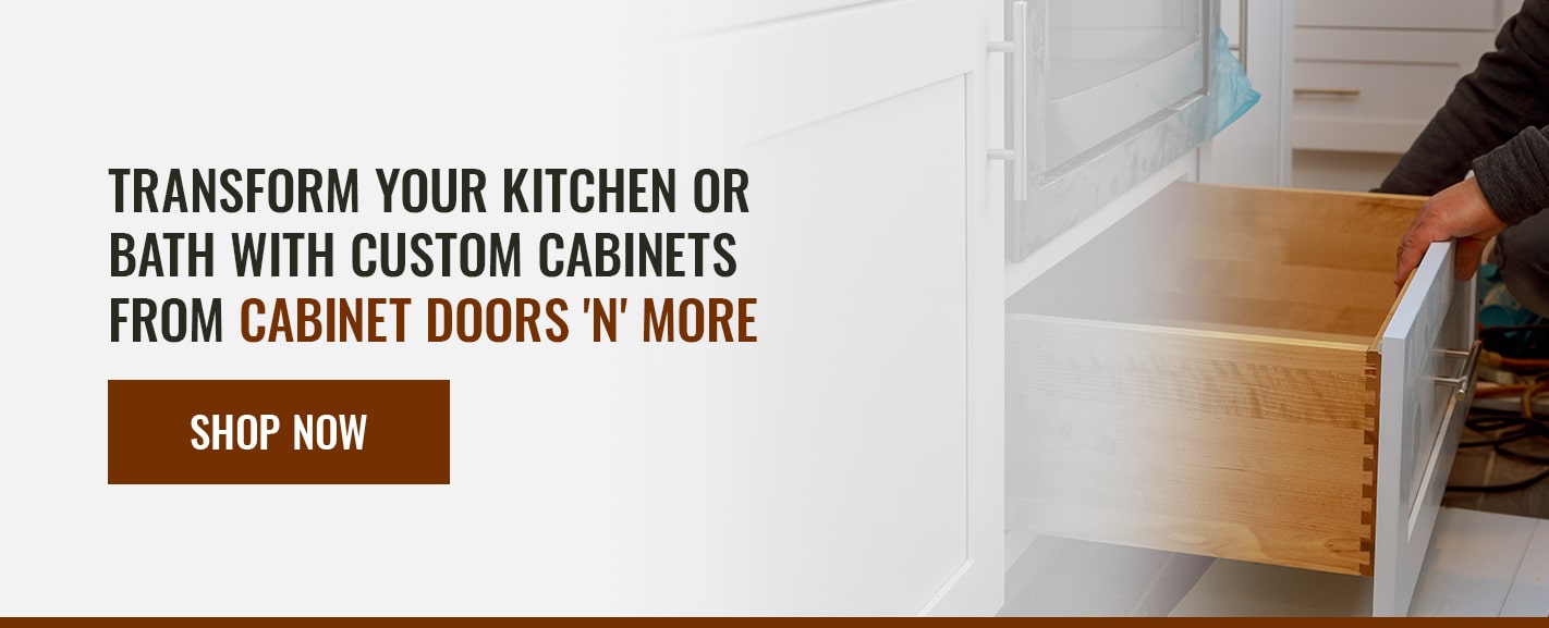 TRANSFORM YOUR KITCHEN OR BATH WITH CUSTOM CABINETS FROM CABINET DOORS 'N' MORE