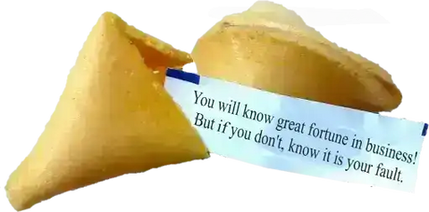 You will know great fortune in business, but if you don't, know it is your fault.