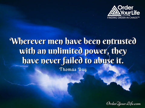 Wherever men have been entrusted with an unlimited power, they have never failed to abuse it. ~ Thomas Day