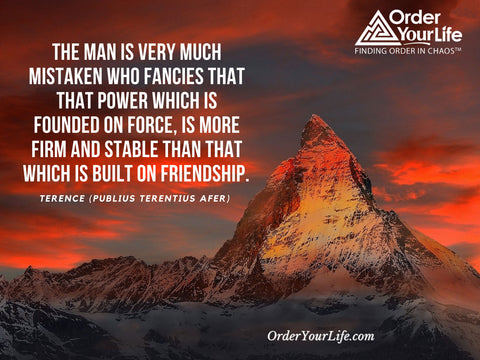 The man is very much mistaken who fancies that that power which is founded on force, is more firm and stable than that which is built on friendship. ~ Terence (Publius Terentius Afer)