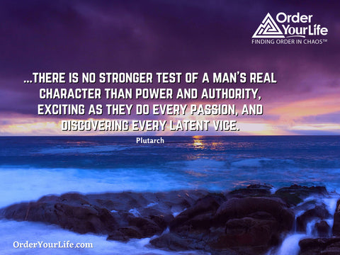 ...there is no stronger test of a man’s real character than power and authority, exciting as they do every passion, and discovering every latent vice. ~ Plutarch