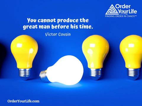 You cannot produce the great man before his time. ~ Victor Cousin