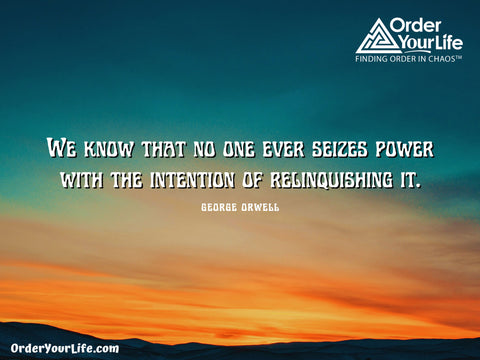 We know that no one ever seizes power with the intention of relinquishing it. ~ George Orwell
