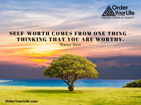 Self-worth comes from one thing – thinking that you are worthy. ~ Wayne Dyer